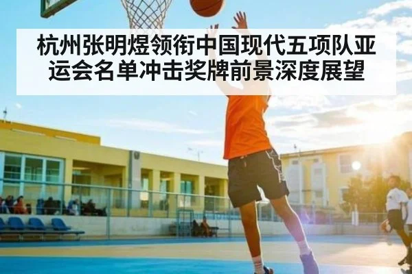 杭州张明煜领衔中国现代五项队亚运会名单冲击奖牌前景深度展望 - NG28APP