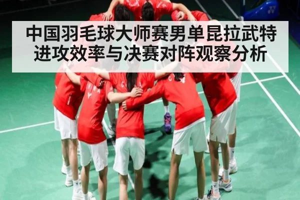 中国羽毛球大师赛男单昆拉武特进攻效率与决赛对阵观察分析 - NG28APP