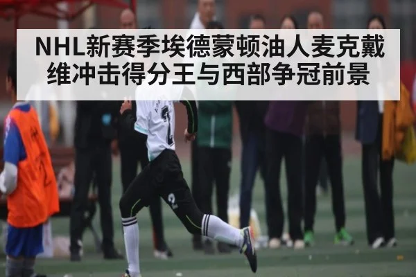 NHL新赛季埃德蒙顿油人麦克戴维冲击得分王与西部争冠前景（NG28）