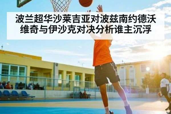 波兰超华沙莱吉亚对波兹南约德沃维奇与伊沙克对决分析谁主沉浮（NG28）