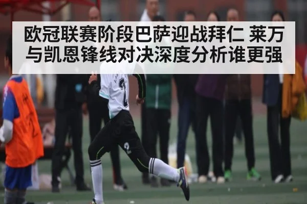 欧冠联赛阶段巴萨迎战拜仁 莱万与凯恩锋线对决深度分析谁更强